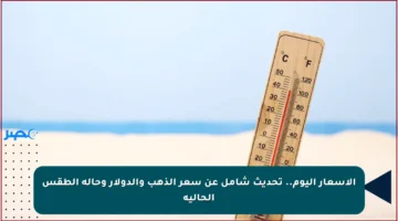 الأسعار اليوم.. تحديث شامل عن سعر الذهب والدولار وحالة الطقس الحالية